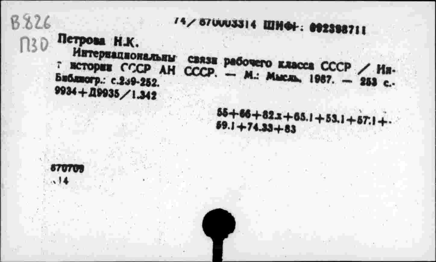 ﻿вш
ГВ о
/4/в/иииМ14 ШИ**-; ШЗМ7П
Петром НЖ.
Ивтервжакояалыш смм рабочего класса СССР / Ни-г жсторая СССР АН СССР. — Мысль. 19в7. - Ш с.-Бабакгр.: сЛ4р-2Б2.
ММ+ДКЗБ/ШЗ	,	,
Н+М+82Л+М.1 + 53.) +5Т.1 +• И.1+74ЛЭ+83
•70703